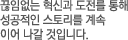 끊임없는 혁신과 도전를 통해  성공적인 스토리를 계속 이어 나갈 것입니다.